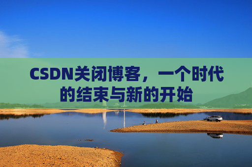 CSDN关闭博客，一个时代的结束与新的开始